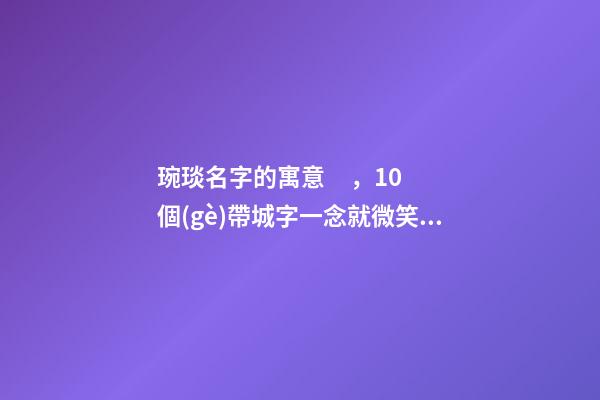 琬琰名字的寓意，10個(gè)帶城字一念就微笑的女寶寶名